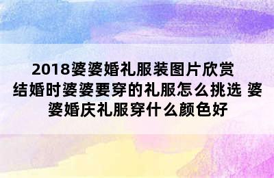 2018婆婆婚礼服装图片欣赏  结婚时婆婆要穿的礼服怎么挑选 婆婆婚庆礼服穿什么颜色好